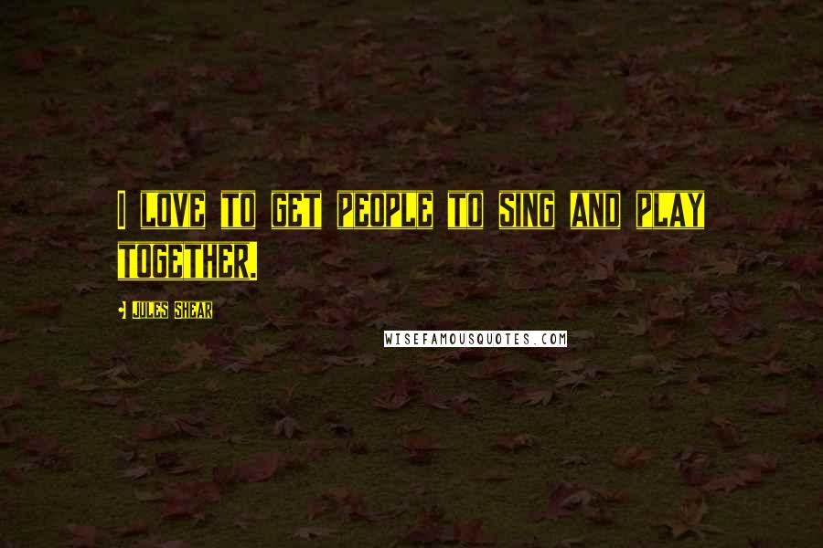 Jules Shear Quotes: I love to get people to sing and play together.