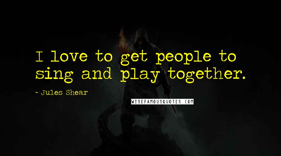 Jules Shear Quotes: I love to get people to sing and play together.