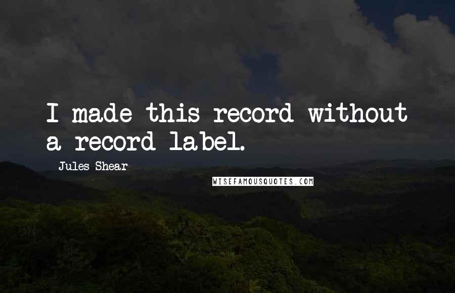 Jules Shear Quotes: I made this record without a record label.