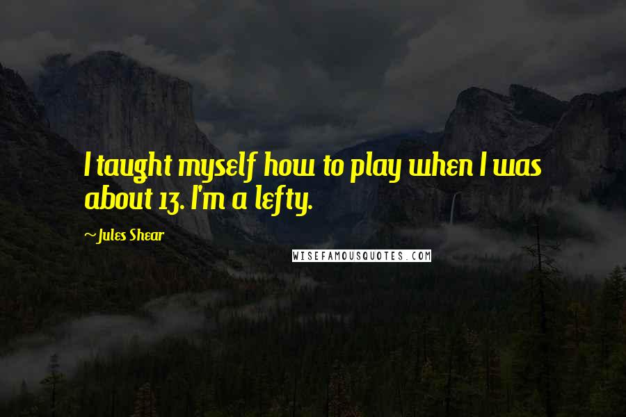 Jules Shear Quotes: I taught myself how to play when I was about 13. I'm a lefty.