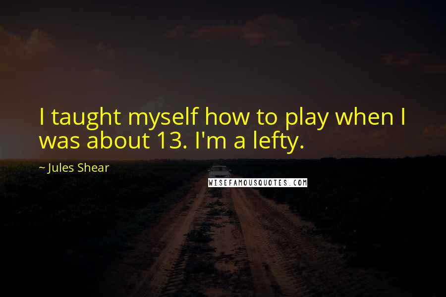 Jules Shear Quotes: I taught myself how to play when I was about 13. I'm a lefty.