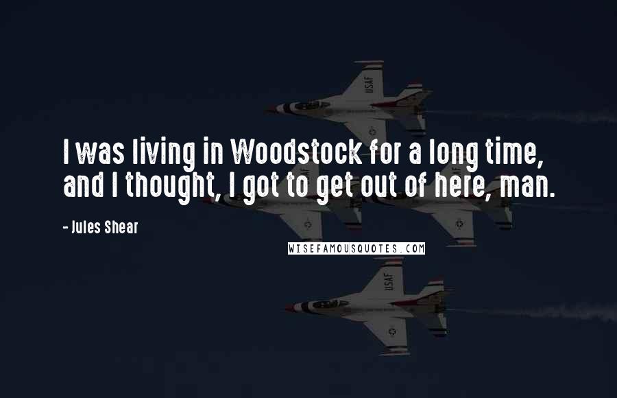 Jules Shear Quotes: I was living in Woodstock for a long time, and I thought, I got to get out of here, man.