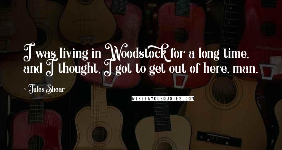 Jules Shear Quotes: I was living in Woodstock for a long time, and I thought, I got to get out of here, man.