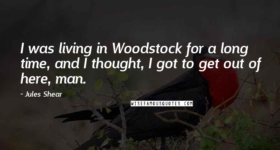 Jules Shear Quotes: I was living in Woodstock for a long time, and I thought, I got to get out of here, man.