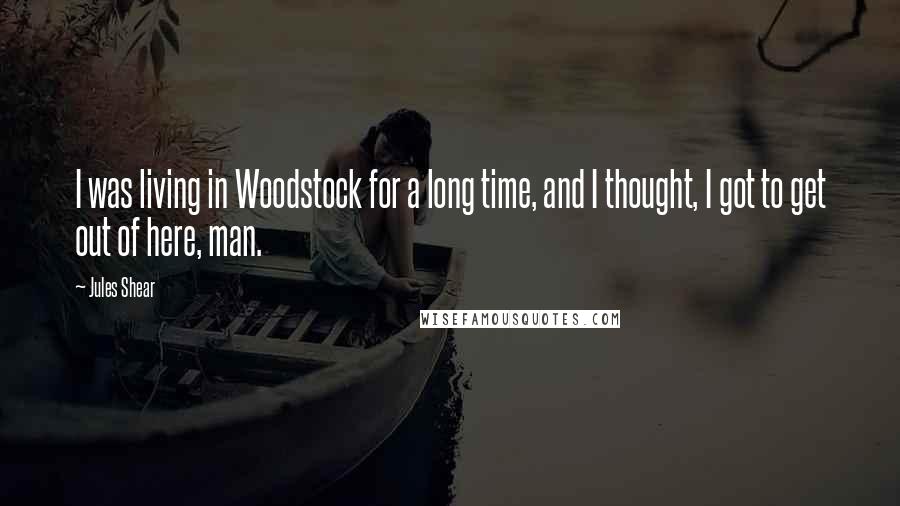 Jules Shear Quotes: I was living in Woodstock for a long time, and I thought, I got to get out of here, man.