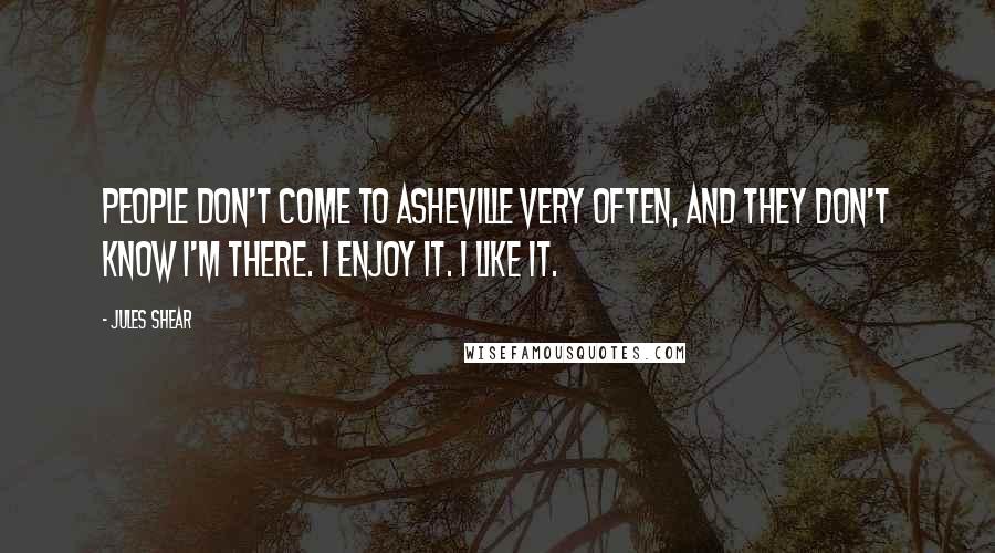 Jules Shear Quotes: People don't come to Asheville very often, and they don't know I'm there. I enjoy it. I like it.