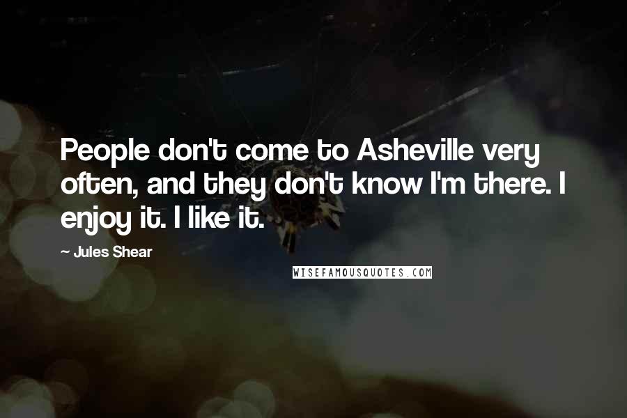 Jules Shear Quotes: People don't come to Asheville very often, and they don't know I'm there. I enjoy it. I like it.