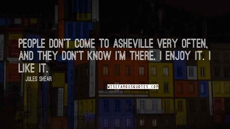 Jules Shear Quotes: People don't come to Asheville very often, and they don't know I'm there. I enjoy it. I like it.