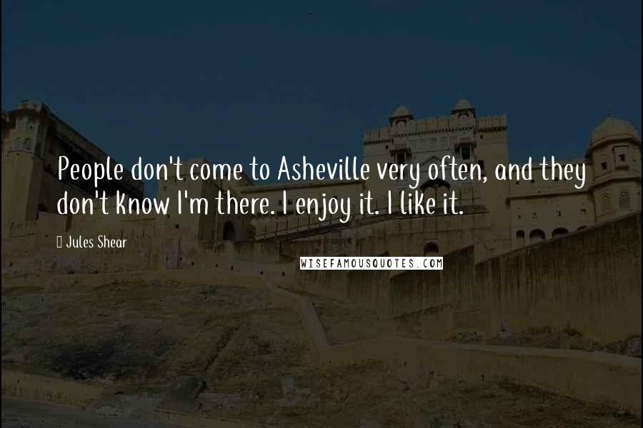 Jules Shear Quotes: People don't come to Asheville very often, and they don't know I'm there. I enjoy it. I like it.