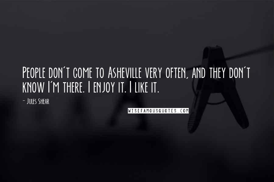 Jules Shear Quotes: People don't come to Asheville very often, and they don't know I'm there. I enjoy it. I like it.