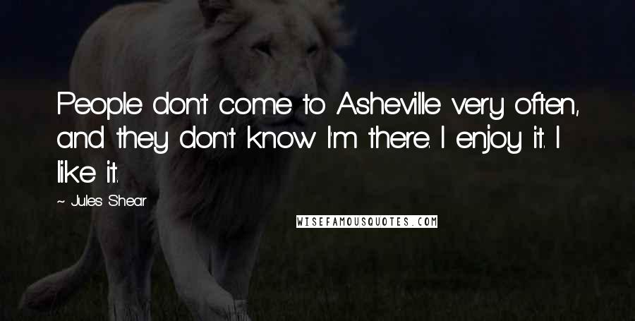 Jules Shear Quotes: People don't come to Asheville very often, and they don't know I'm there. I enjoy it. I like it.