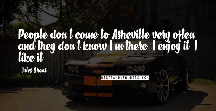 Jules Shear Quotes: People don't come to Asheville very often, and they don't know I'm there. I enjoy it. I like it.