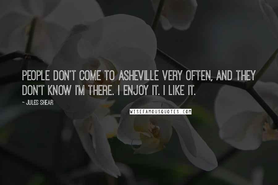 Jules Shear Quotes: People don't come to Asheville very often, and they don't know I'm there. I enjoy it. I like it.