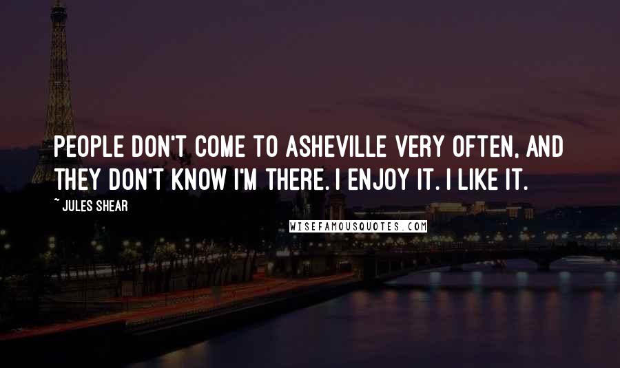 Jules Shear Quotes: People don't come to Asheville very often, and they don't know I'm there. I enjoy it. I like it.