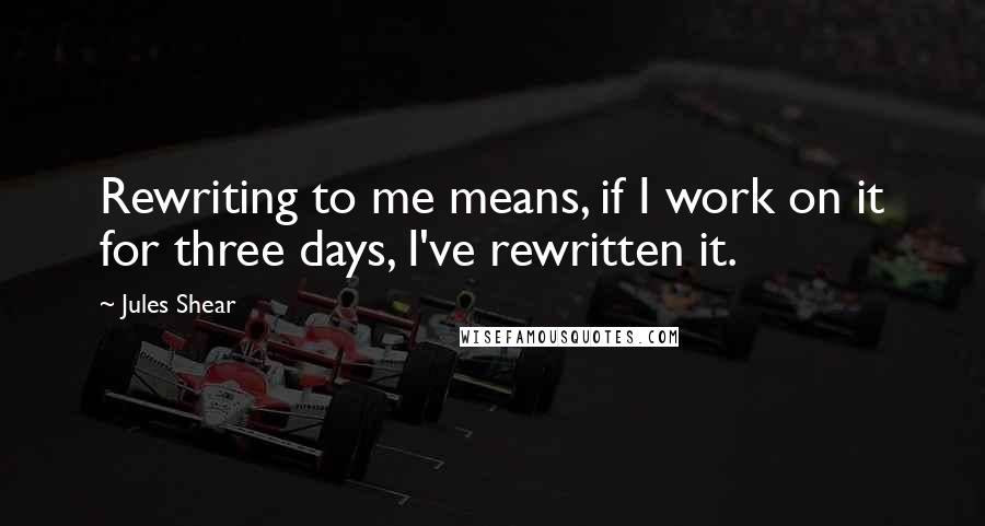 Jules Shear Quotes: Rewriting to me means, if I work on it for three days, I've rewritten it.