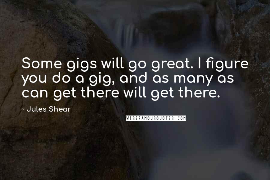 Jules Shear Quotes: Some gigs will go great. I figure you do a gig, and as many as can get there will get there.