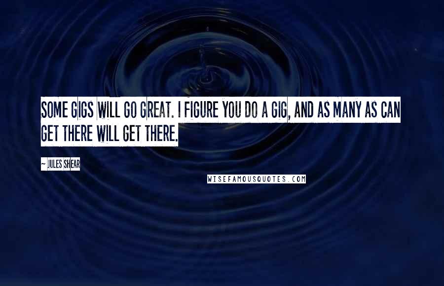 Jules Shear Quotes: Some gigs will go great. I figure you do a gig, and as many as can get there will get there.