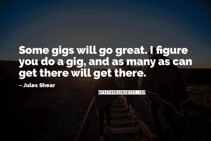 Jules Shear Quotes: Some gigs will go great. I figure you do a gig, and as many as can get there will get there.