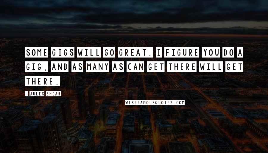 Jules Shear Quotes: Some gigs will go great. I figure you do a gig, and as many as can get there will get there.