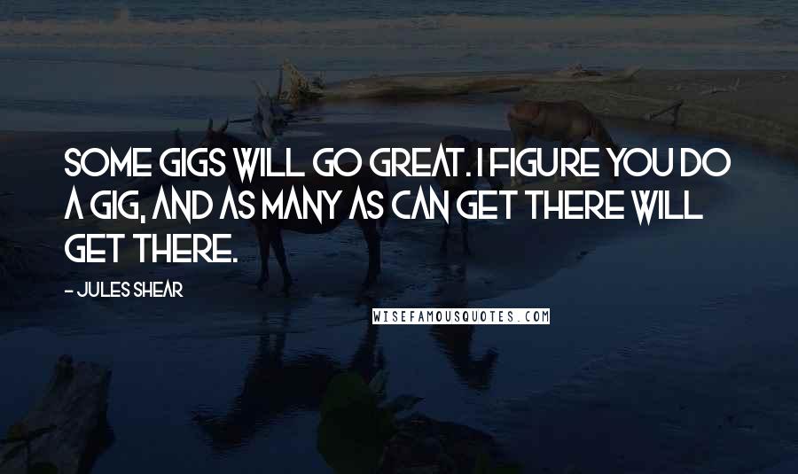 Jules Shear Quotes: Some gigs will go great. I figure you do a gig, and as many as can get there will get there.