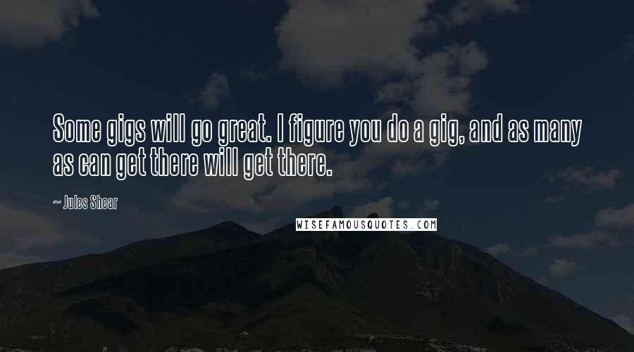 Jules Shear Quotes: Some gigs will go great. I figure you do a gig, and as many as can get there will get there.