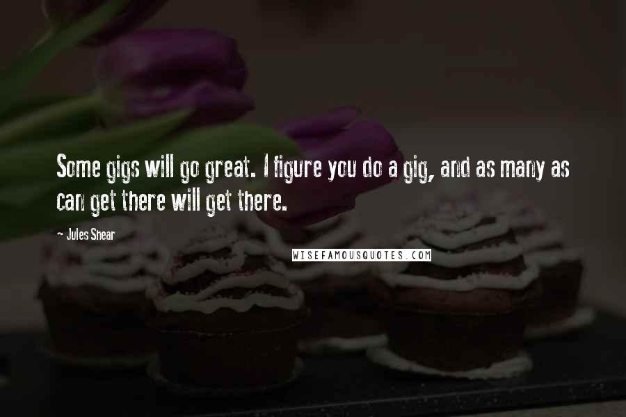 Jules Shear Quotes: Some gigs will go great. I figure you do a gig, and as many as can get there will get there.