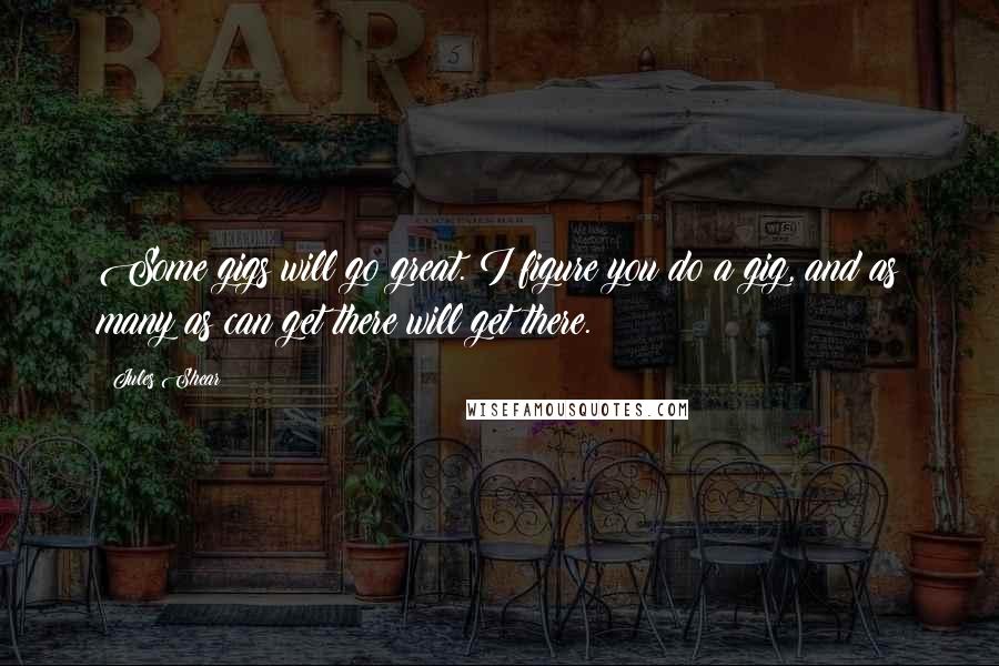 Jules Shear Quotes: Some gigs will go great. I figure you do a gig, and as many as can get there will get there.