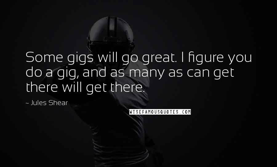 Jules Shear Quotes: Some gigs will go great. I figure you do a gig, and as many as can get there will get there.