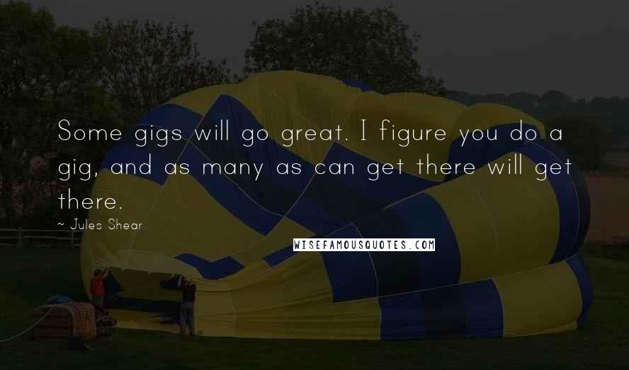 Jules Shear Quotes: Some gigs will go great. I figure you do a gig, and as many as can get there will get there.