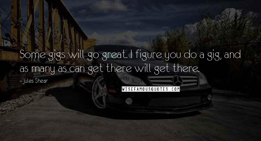 Jules Shear Quotes: Some gigs will go great. I figure you do a gig, and as many as can get there will get there.