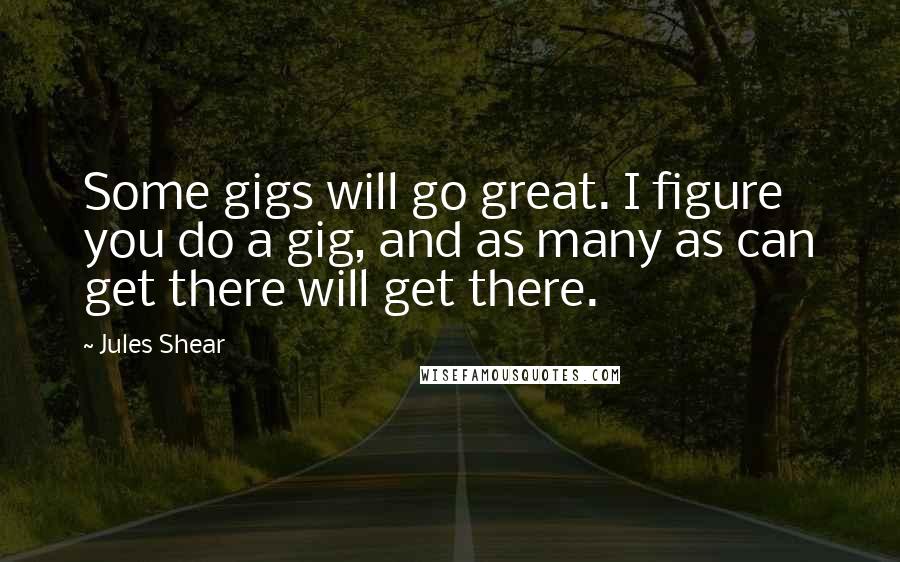 Jules Shear Quotes: Some gigs will go great. I figure you do a gig, and as many as can get there will get there.