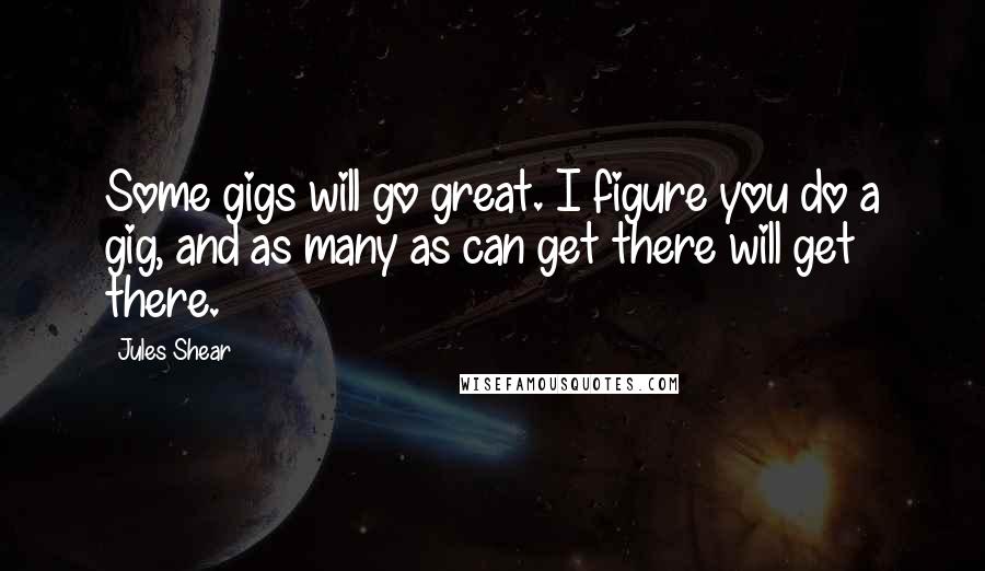 Jules Shear Quotes: Some gigs will go great. I figure you do a gig, and as many as can get there will get there.