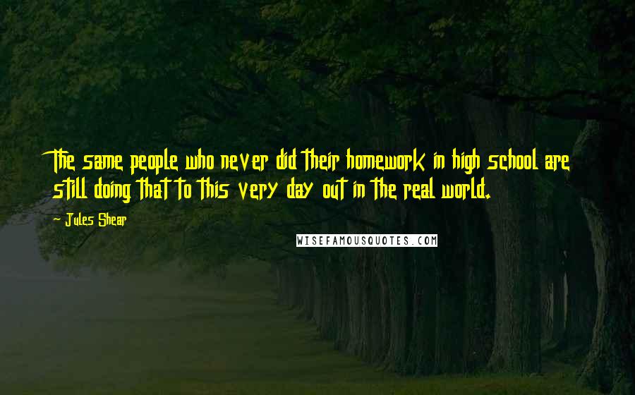 Jules Shear Quotes: The same people who never did their homework in high school are still doing that to this very day out in the real world.