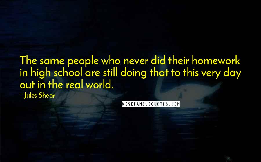 Jules Shear Quotes: The same people who never did their homework in high school are still doing that to this very day out in the real world.