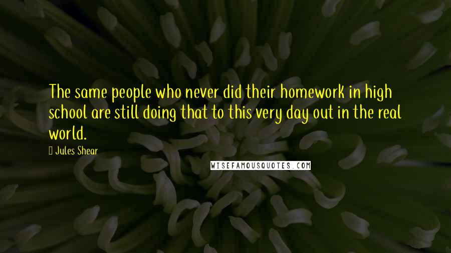 Jules Shear Quotes: The same people who never did their homework in high school are still doing that to this very day out in the real world.