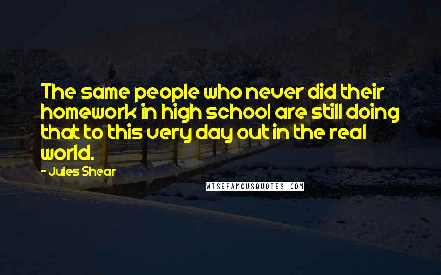 Jules Shear Quotes: The same people who never did their homework in high school are still doing that to this very day out in the real world.