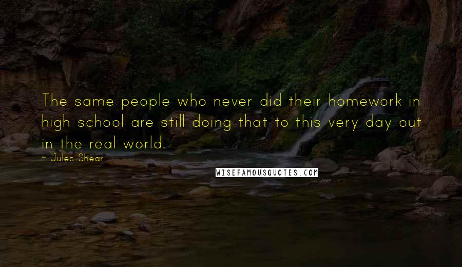 Jules Shear Quotes: The same people who never did their homework in high school are still doing that to this very day out in the real world.