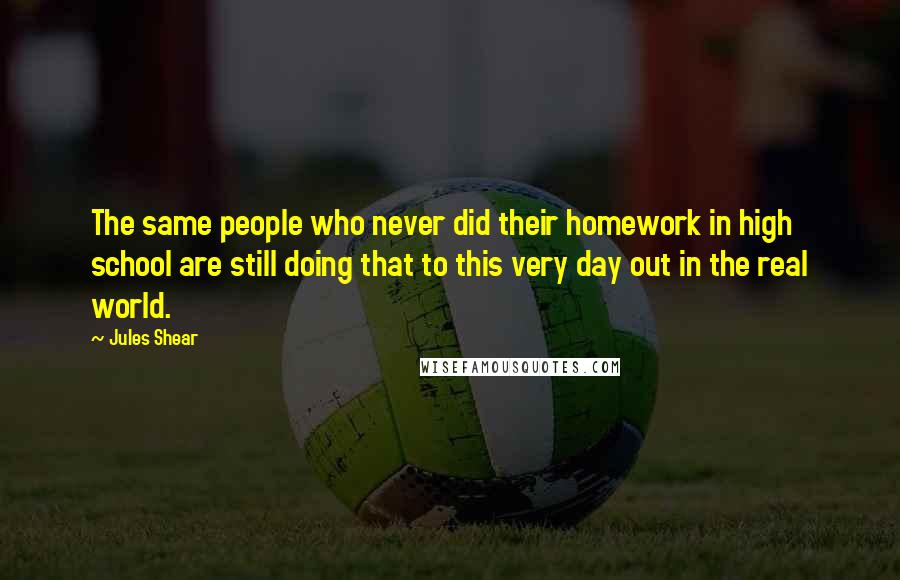 Jules Shear Quotes: The same people who never did their homework in high school are still doing that to this very day out in the real world.