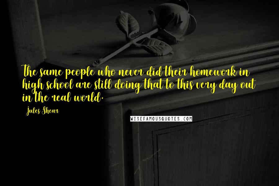 Jules Shear Quotes: The same people who never did their homework in high school are still doing that to this very day out in the real world.