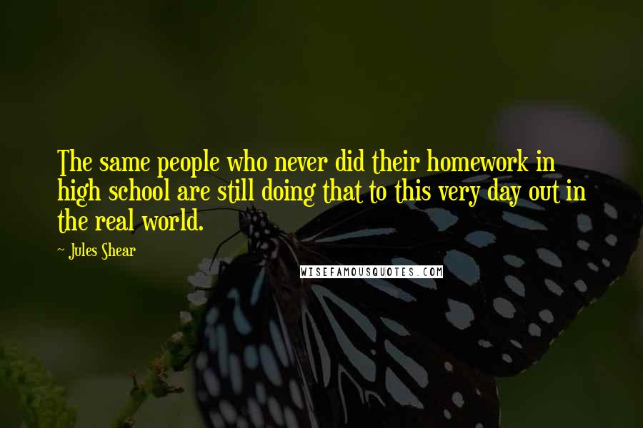 Jules Shear Quotes: The same people who never did their homework in high school are still doing that to this very day out in the real world.