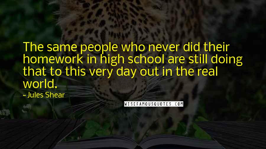 Jules Shear Quotes: The same people who never did their homework in high school are still doing that to this very day out in the real world.