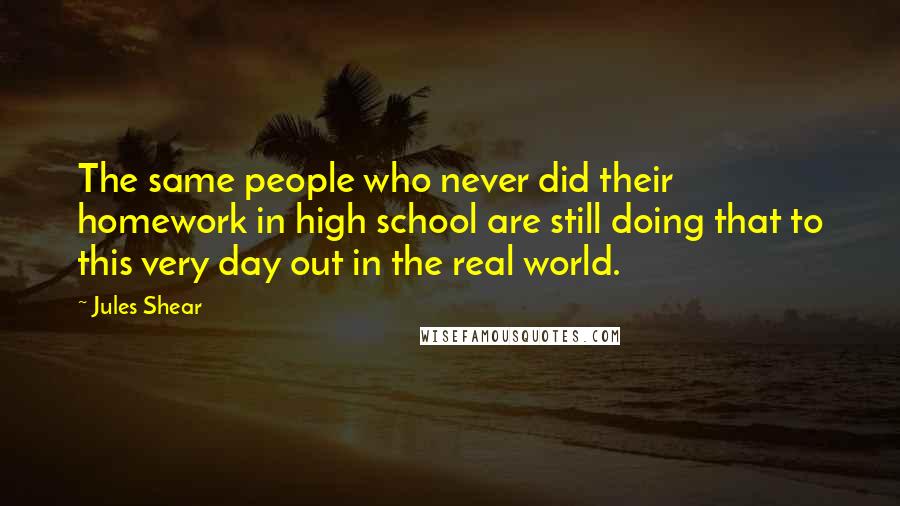 Jules Shear Quotes: The same people who never did their homework in high school are still doing that to this very day out in the real world.