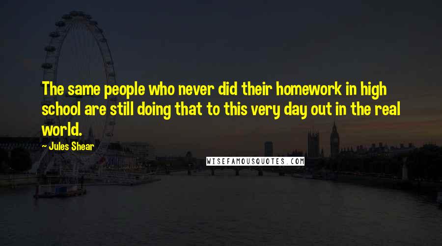 Jules Shear Quotes: The same people who never did their homework in high school are still doing that to this very day out in the real world.