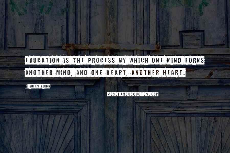 Jules Simon Quotes: Education is the process by which one mind forms another mind, and one heart, another heart.