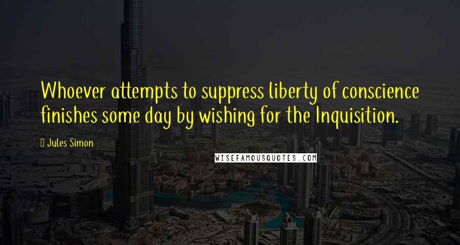 Jules Simon Quotes: Whoever attempts to suppress liberty of conscience finishes some day by wishing for the Inquisition.