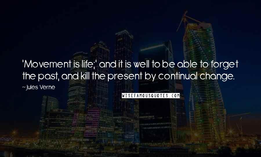 Jules Verne Quotes: 'Movement is life;' and it is well to be able to forget the past, and kill the present by continual change.