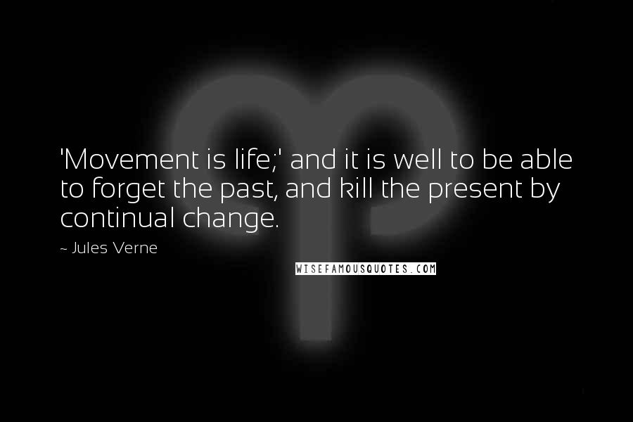 Jules Verne Quotes: 'Movement is life;' and it is well to be able to forget the past, and kill the present by continual change.
