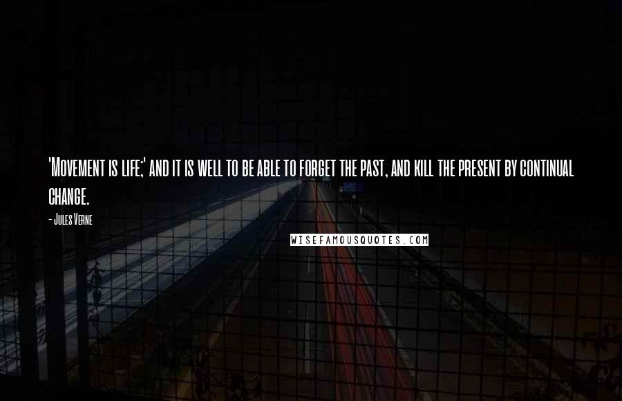 Jules Verne Quotes: 'Movement is life;' and it is well to be able to forget the past, and kill the present by continual change.