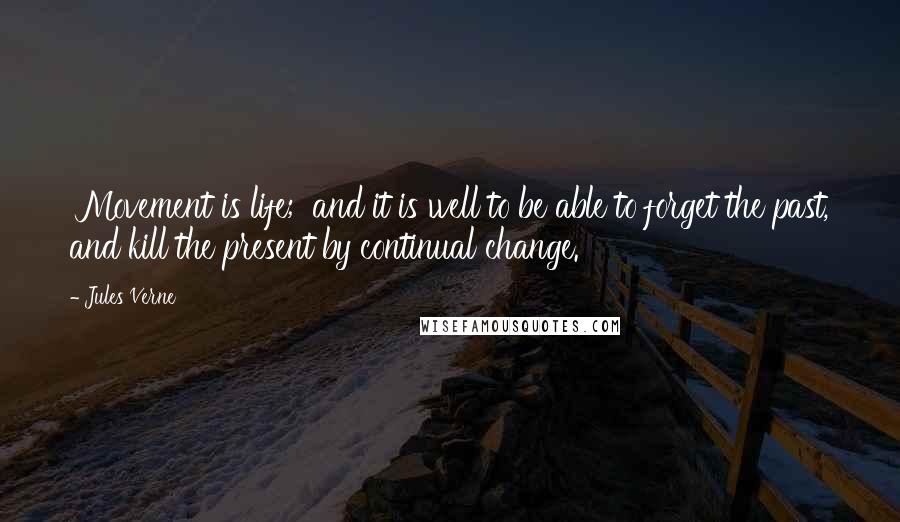 Jules Verne Quotes: 'Movement is life;' and it is well to be able to forget the past, and kill the present by continual change.