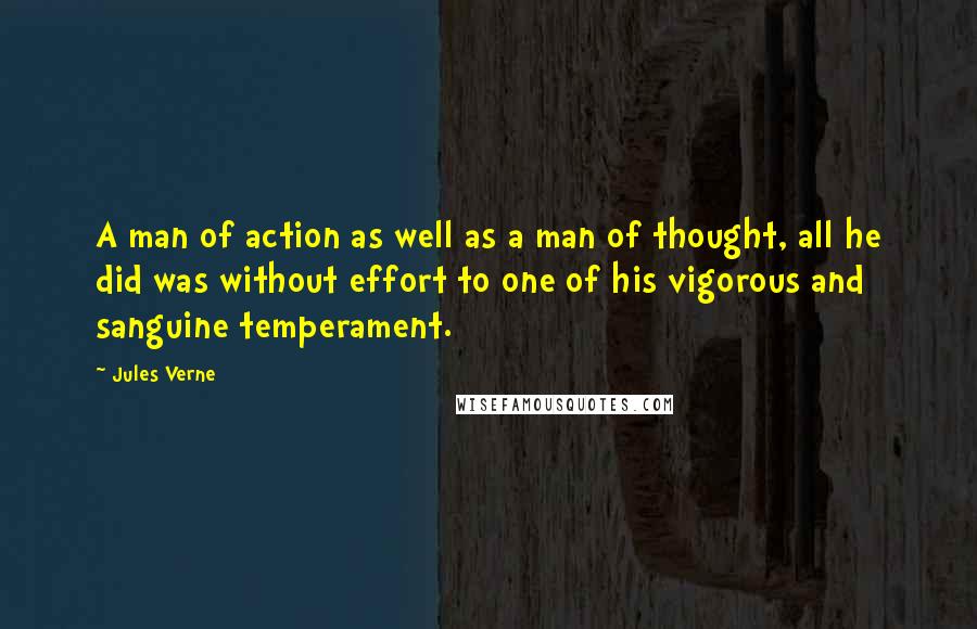 Jules Verne Quotes: A man of action as well as a man of thought, all he did was without effort to one of his vigorous and sanguine temperament.